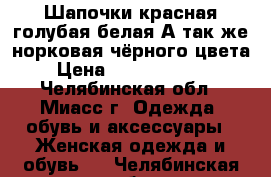 Шапочки:красная,голубая,белая.А так же норковая чёрного цвета. › Цена ­ 300.800.1000 - Челябинская обл., Миасс г. Одежда, обувь и аксессуары » Женская одежда и обувь   . Челябинская обл.